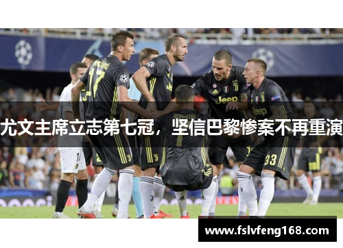 尤文主席立志第七冠，坚信巴黎惨案不再重演