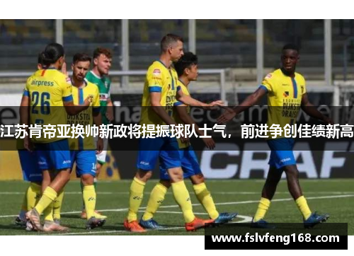 江苏肯帝亚换帅新政将提振球队士气，前进争创佳绩新高