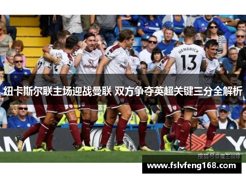 纽卡斯尔联主场迎战曼联 双方争夺英超关键三分全解析