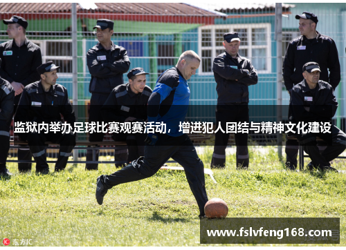 监狱内举办足球比赛观赛活动，增进犯人团结与精神文化建设