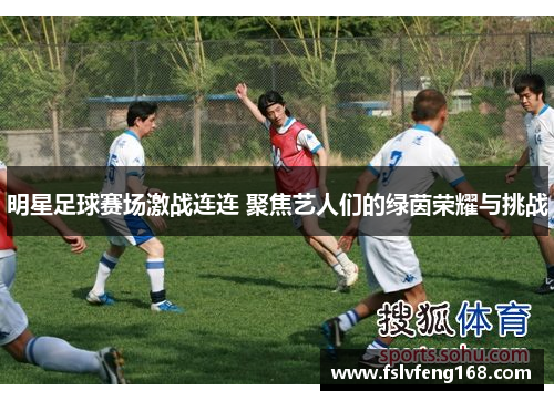 明星足球赛场激战连连 聚焦艺人们的绿茵荣耀与挑战