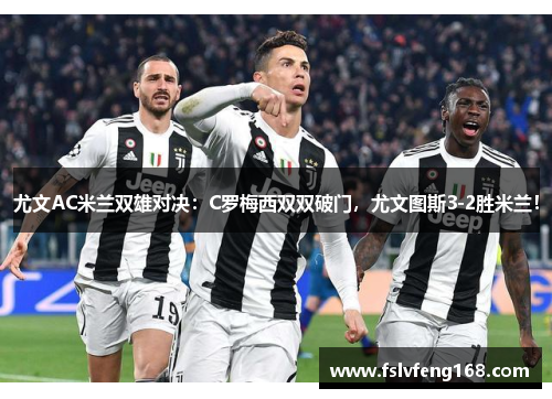 尤文AC米兰双雄对决：C罗梅西双双破门，尤文图斯3-2胜米兰！