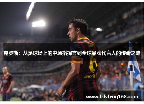克罗斯：从足球场上的中场指挥官到全球品牌代言人的传奇之路