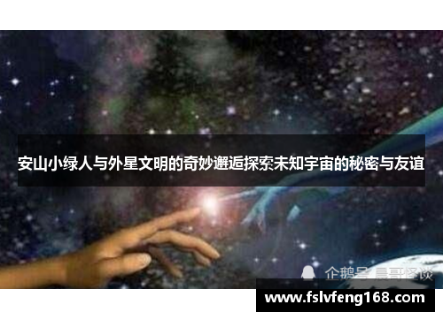 安山小绿人与外星文明的奇妙邂逅探索未知宇宙的秘密与友谊