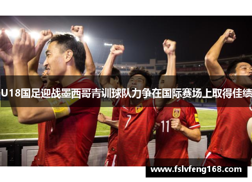 U18国足迎战墨西哥青训球队力争在国际赛场上取得佳绩