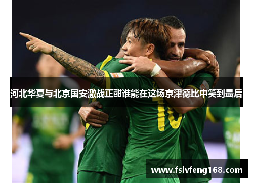 河北华夏与北京国安激战正酣谁能在这场京津德比中笑到最后