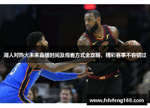 湖人对热火未来直播时间及观看方式全攻略，精彩赛事不容错过
