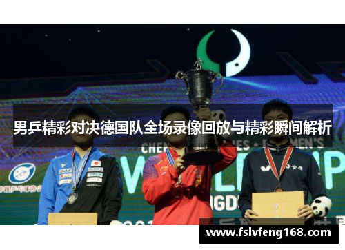 男乒精彩对决德国队全场录像回放与精彩瞬间解析