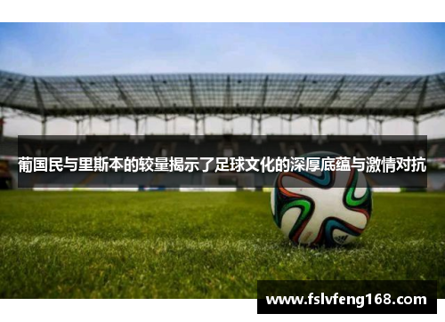 葡国民与里斯本的较量揭示了足球文化的深厚底蕴与激情对抗