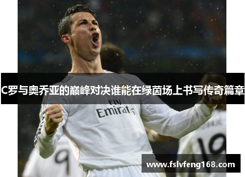 C罗与奥乔亚的巅峰对决谁能在绿茵场上书写传奇篇章