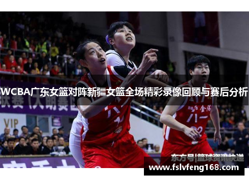 WCBA广东女篮对阵新疆女篮全场精彩录像回顾与赛后分析