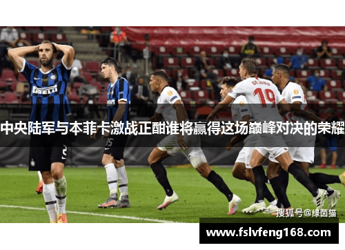 中央陆军与本菲卡激战正酣谁将赢得这场巅峰对决的荣耀