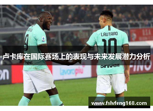 卢卡库在国际赛场上的表现与未来发展潜力分析