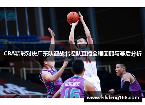 CBA精彩对决广东队迎战北控队直播全程回顾与赛后分析