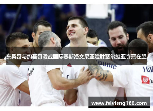 东契奇与约基奇激战国际赛斯洛文尼亚险胜塞尔维亚夺冠在望