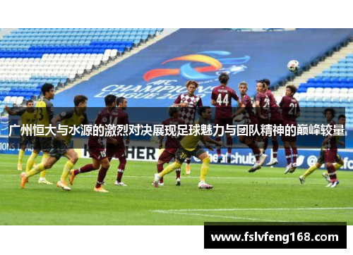 广州恒大与水源的激烈对决展现足球魅力与团队精神的巅峰较量