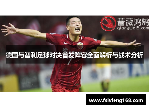 德国与智利足球对决首发阵容全面解析与战术分析